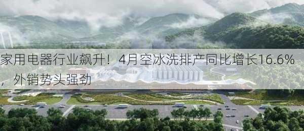 家用电器行业飙升！4月空冰洗排产同比增长16.6%，外销势头强劲-第3张图片-