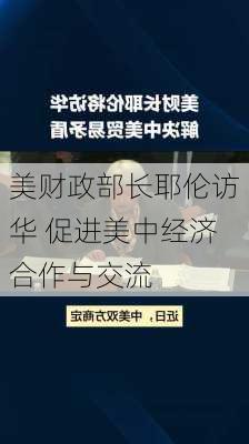 美财政部长耶伦访华 促进美中经济合作与交流-第1张图片-