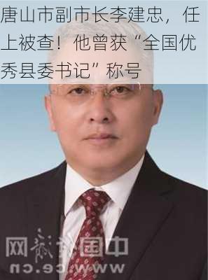 唐山市副市长李建忠，任上被查！他曾获“全国优秀县委书记”称号-第3张图片-