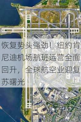 恢复势头强劲！纽约肯尼迪机场航班运营全面回升，全球航空业迎复苏曙光-第2张图片-