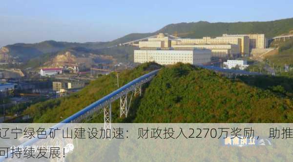 辽宁绿色矿山建设加速：财政投入2270万奖励，助推可持续发展！-第2张图片-