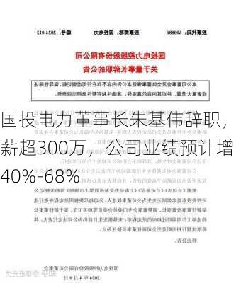 国投电力董事长朱基伟辞职，年薪超300万，公司业绩预计增40%-68%-第3张图片-