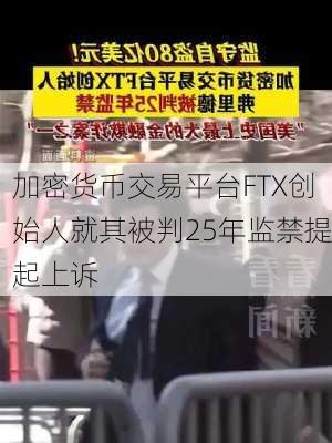 加密货币交易平台FTX创始人就其被判25年监禁提起上诉-第1张图片-