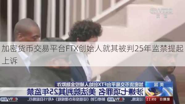 加密货币交易平台FTX创始人就其被判25年监禁提起上诉-第2张图片-