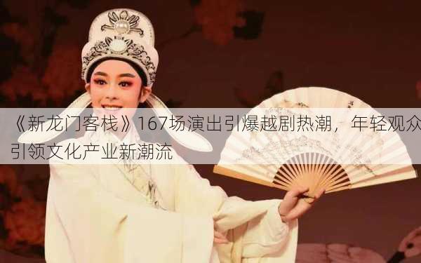 《新龙门客栈》167场演出引爆越剧热潮，年轻观众引领文化产业新潮流-第2张图片-