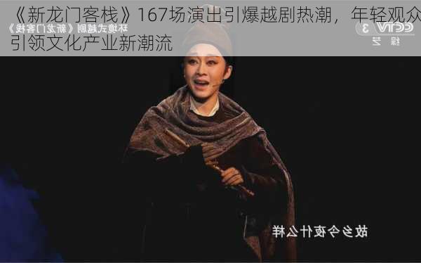 《新龙门客栈》167场演出引爆越剧热潮，年轻观众引领文化产业新潮流-第3张图片-