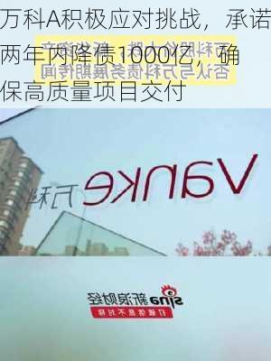 万科A积极应对挑战，承诺两年内降债1000亿，确保高质量项目交付-第2张图片-