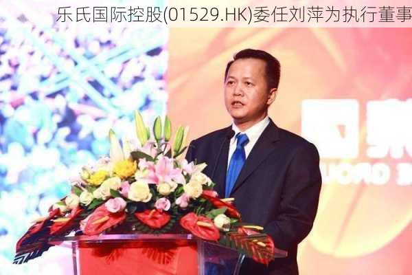 乐氏国际控股(01529.HK)委任刘萍为执行董事-第1张图片-