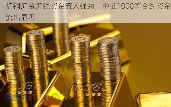 沪铜沪金沪银资金流入强劲，中证1000等合约资金流出显著-第2张图片-