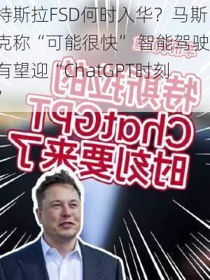 特斯拉FSD何时入华？马斯克称“可能很快” 智能驾驶有望迎“ChatGPT时刻”