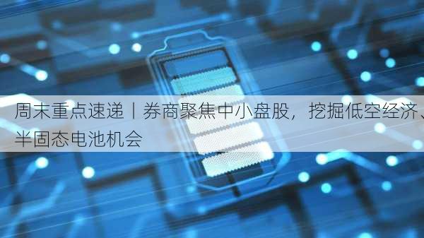 周末重点速递丨券商聚焦中小盘股，挖掘低空经济、半固态电池机会-第2张图片-