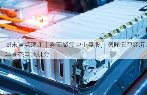 周末重点速递丨券商聚焦中小盘股，挖掘低空经济、半固态电池机会-第3张图片-