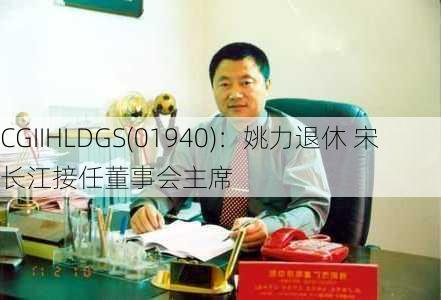 CGIIHLDGS(01940)：姚力退休 宋长江接任董事会主席