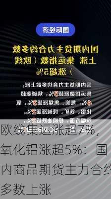 欧线集运涨超7%，氧化铝涨超5%：国内商品期货主力合约多数上涨