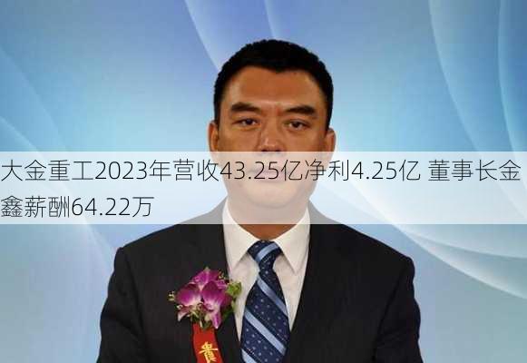 大金重工2023年营收43.25亿净利4.25亿 董事长金鑫薪酬64.22万