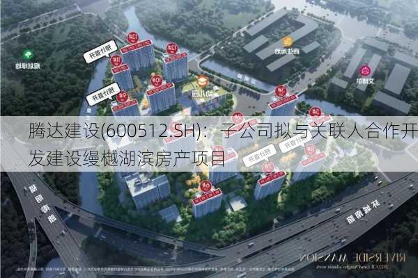 腾达建设(600512.SH)：子公司拟与关联人合作开发建设缦樾湖滨房产项目