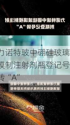 力诺特玻中硼硅玻璃模制注射剂瓶登记号转“A”-第1张图片-