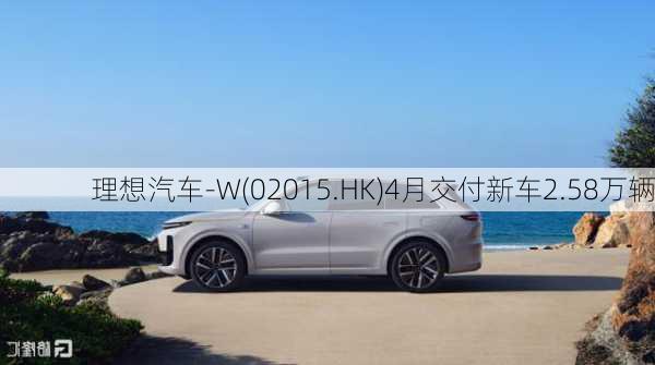 理想汽车-W(02015.HK)4月交付新车2.58万辆-第1张图片-