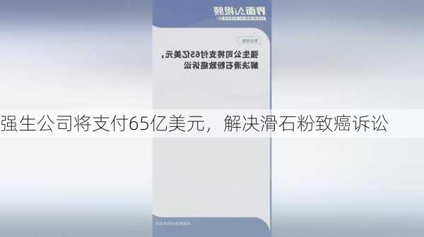 强生公司将支付65亿美元，解决滑石粉致癌诉讼-第1张图片-