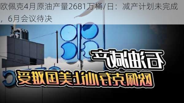 欧佩克4月原油产量2681万桶/日：减产计划未完成，6月会议待决-第1张图片-