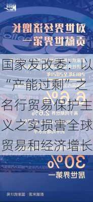 国家发改委：以“产能过剩”之名行贸易保护主义之实损害全球贸易和经济增长-第2张图片-