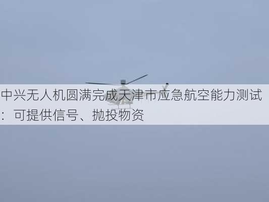 中兴无人机圆满完成天津市应急航空能力测试：可提供信号、抛投物资-第2张图片-