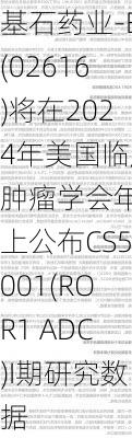 基石药业-B(02616)将在2024年美国临床肿瘤学会年会上公布CS5001(ROR1 ADC)I期研究数据-第2张图片-