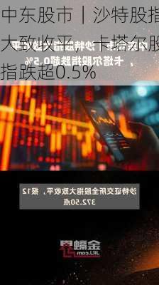 中东股市｜沙特股指大致收平，卡塔尔股指跌超0.5%-第1张图片-