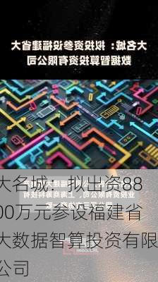 大名城：拟出资8800万元参设福建省大数据智算投资有限公司-第1张图片-