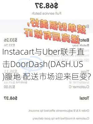 Instacart与Uber联手直击DoorDash(DASH.US)腹地 配送市场迎来巨变?-第2张图片-