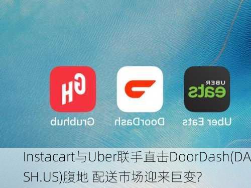 Instacart与Uber联手直击DoorDash(DASH.US)腹地 配送市场迎来巨变?-第3张图片-