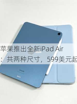 苹果推出全新iPad Air：共两种尺寸，599美元起-第2张图片-