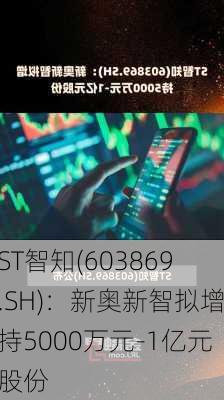 ST智知(603869.SH)：新奥新智拟增持5000万元-1亿元股份-第1张图片-