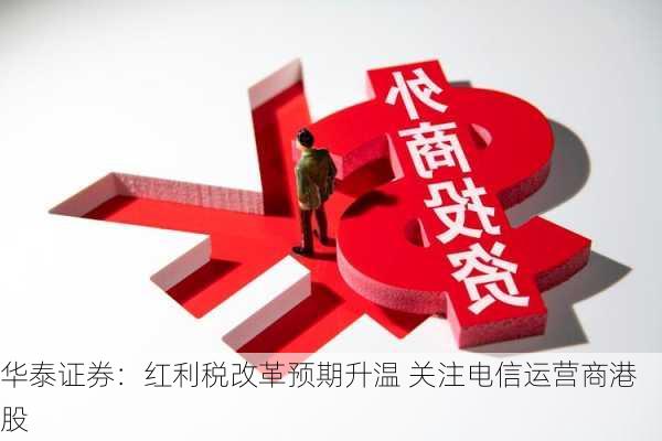 华泰证券：红利税改革预期升温 关注电信运营商港股