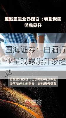 国海证券：白酒行业呈现螺旋升级趋势-第1张图片-