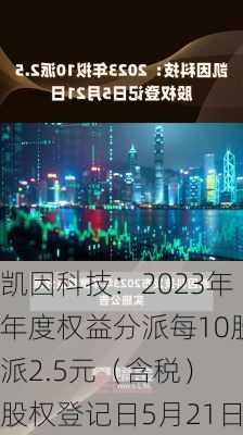 凯因科技：2023年年度权益分派每10股派2.5元（含税） 股权登记日5月21日-第1张图片-