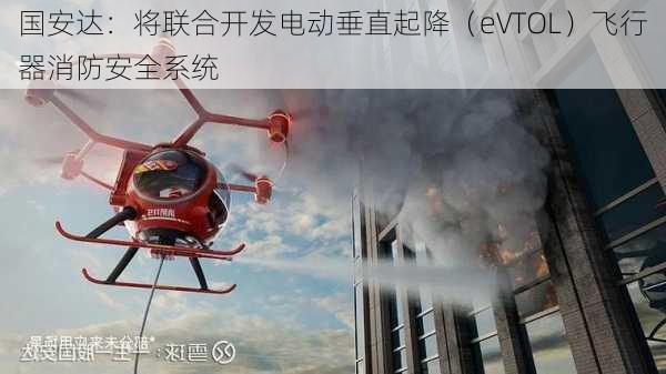 国安达：将联合开发电动垂直起降（eVTOL）飞行器消防安全系统-第1张图片-