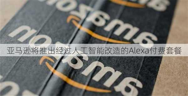 亚马逊将推出经过人工智能改造的Alexa付费套餐-第2张图片-