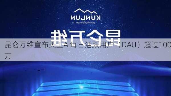 昆仑万维宣布天工AI每日活跃用户（DAU）超过100万-第1张图片-