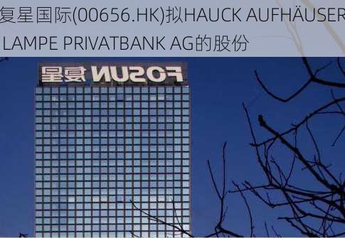 复星国际(00656.HK)拟HAUCK AUFHÄUSER LAMPE PRIVATBANK AG的股份