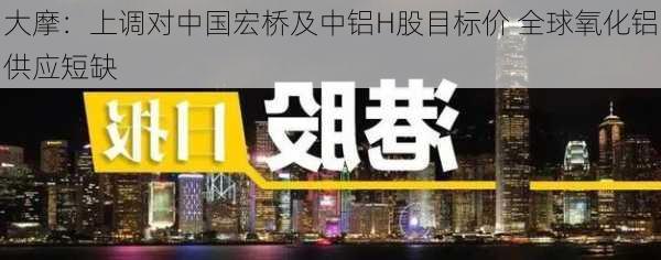 大摩：上调对中国宏桥及中铝H股目标价 全球氧化铝供应短缺-第1张图片-