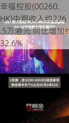 幸福控股(00260.HK)中期收入约226.5万港元 同比增加约32.6%