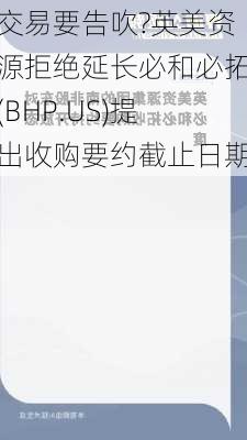 交易要告吹?英美资源拒绝延长必和必拓(BHP.US)提出收购要约截止日期-第2张图片-