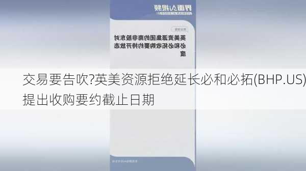 交易要告吹?英美资源拒绝延长必和必拓(BHP.US)提出收购要约截止日期-第3张图片-