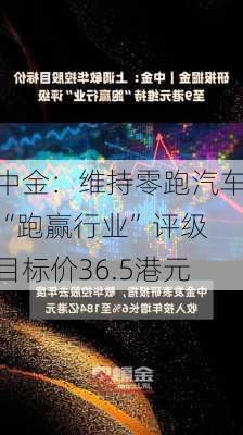 中金：维持零跑汽车“跑赢行业”评级 目标价36.5港元