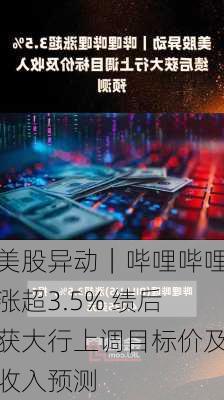 美股异动｜哔哩哔哩涨超3.5% 绩后获大行上调目标价及收入预测-第1张图片-