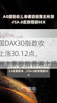 德国DAX30指数收盘上涨30.12点，欧洲主要股指普遍上扬