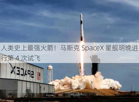 人类史上最强火箭！马斯克 SpaceX 星舰明晚进行第 4 次试飞-第2张图片-