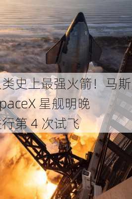 人类史上最强火箭！马斯克 SpaceX 星舰明晚进行第 4 次试飞-第1张图片-