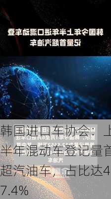 韩国进口车协会：上半年混动车登记量首超汽油车，占比达47.4%-第1张图片-